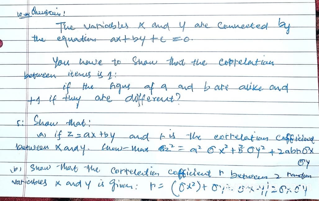 to my drzisteer!
The vampiables X and I are Connected by
the equations axt by to zo.
You have to show that the coppelation
between iterus is 4:
of the
ligus of a and bare alike and
ts if they are different?
Show that:
(a) if z = axtby and his the correlation cofficient
between Kandy. Snow-mart a ² 0²x² + B² Oy² + 2abbox
oy
ib, show that the correlection cafficient t between I handen
Natioubles X and Y is given: tos (0x²) + Opic. 34-4/20x04
PONAREDNORSE