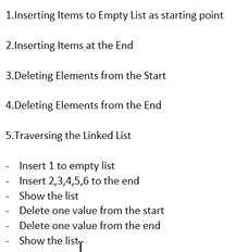 1.Inserting Items to Empty List as starting point
2.Inserting Items at the End
3.Deleting Elements from the Start
4.Deleting Elements from the End
5.Traversing the Linked List
-
-
-
-
Insert 1 to empty list
Insert 2,3,4,5,6 to the end
Show the list
Delete one value from the start
Delete one value from the end
Show the listy