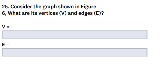 25. Consider the graph shown in Figure
6, What are its vertices (V) and edges (E)?
V =
E =