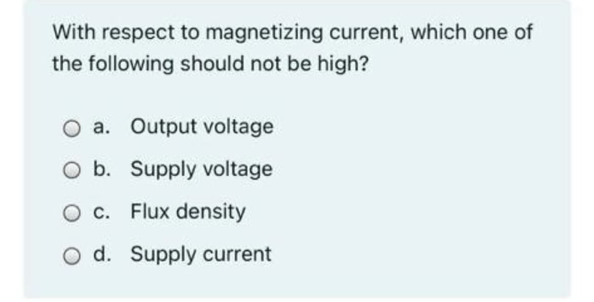 With respect to magnetizing current, which one of
the following should not be high?
O a. Output voltage
O b. Supply voltage
O c.
Flux density
O d. Supply current