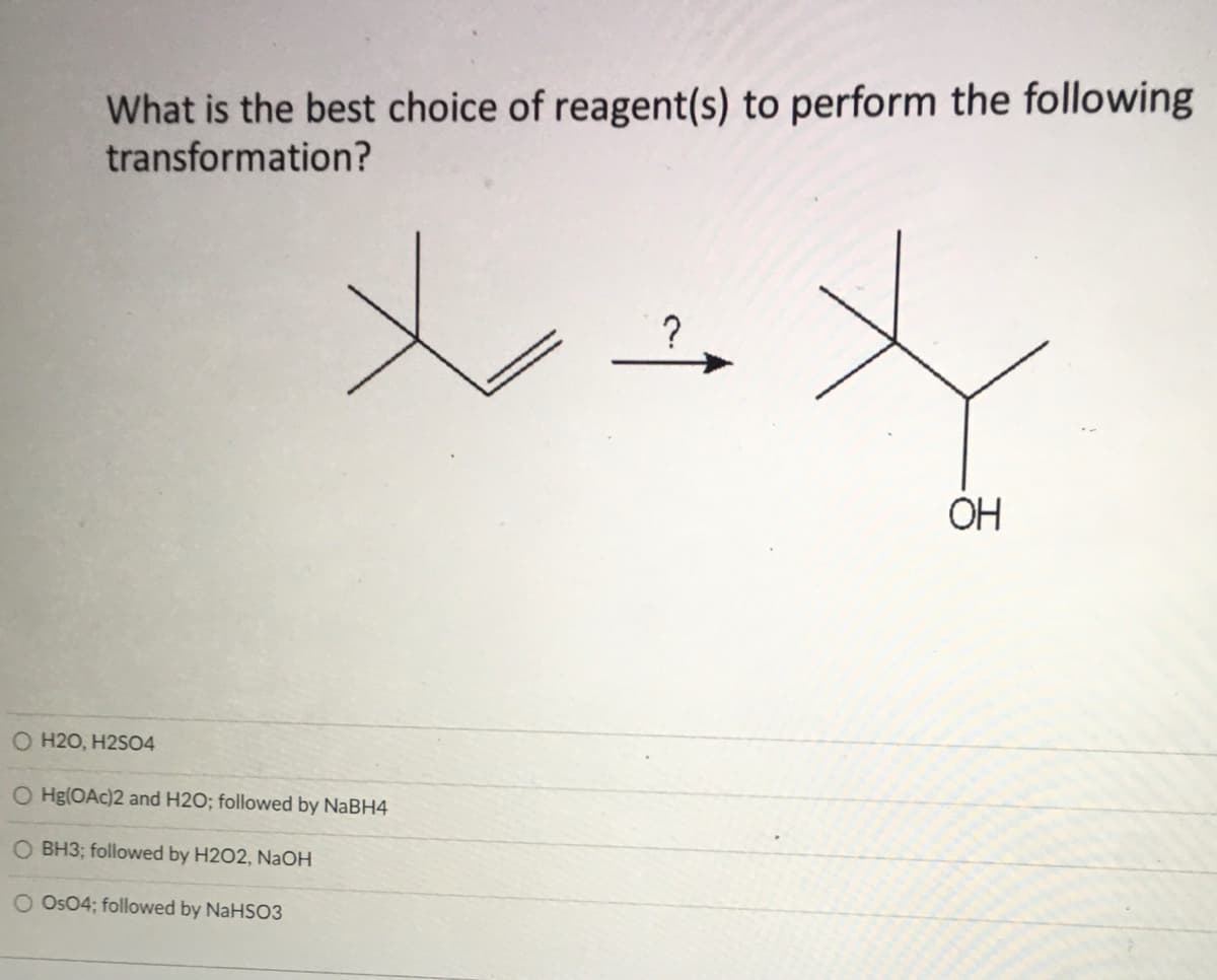 What is the best choice of reagent(s) to perform the following
transformation?
ОН
O H20, H2S04
O Hg(OAc)2 and H2O; followed by NABH4
O BH3; followed by H2O2, NaOH
O Os04; followed by NaHS03
