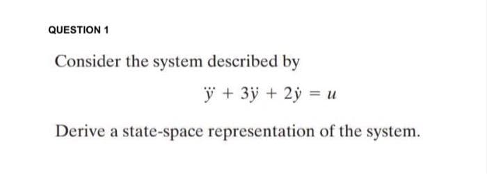 QUESTION 1
Consider the system described by
ÿ + 3ÿ + 2ý = u
Derive a state-space representation of the system.
