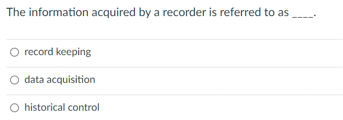 The information acquired by a recorder is referred to as
O record keeping
O data acquisition
O historical control