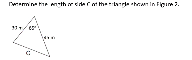 Determine the length of side C of the triangle shown in Figure 2.
30 m 65⁰
45 m
C