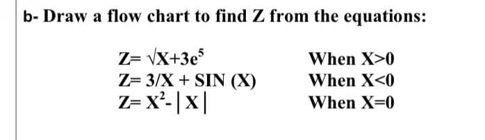 b- Draw a flow chart to find Z from the equations:
Z= vX+3e
Z= 3/X + SIN (X)
Z= x²- |x |
When X>0
When X<0
When X-0
