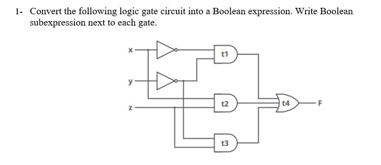 1- Convert the following logic gate circuit into a Boolean expression. Write Boolean
subexpression next to each gate.
t1
y
t2
| t4
t3
