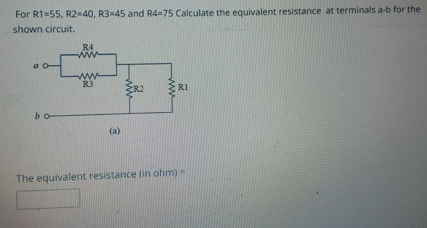 For R1=55, R2=40, R3=45 and R4=75 Calculate the equivalent resistance at terminals a-b for the
shown circuit.
a
bo
R4
www
www
R3
(a)
www
2
www
2
R1
The equivalent resistance (in ohm) =