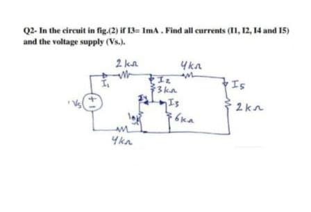 Q2- In the circuit in fig.(2) if 13 ImA. Find all currents (11, 12, 14 and 15)
and the voltage supply (Vs.).
4kn
2 kn
M
M
Is
MM
4kn
Iz
3kn
Is
76kn
2kn