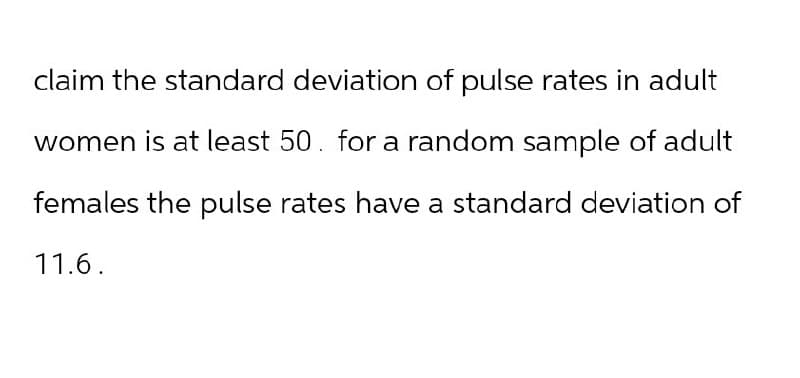 claim the standard deviation of pulse rates in adult
women is at least 50. for a random sample of adult
females the pulse rates have a standard deviation of
11.6.