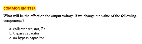 COMMON EMITTER
What will be the effect on the output voltage if we change the value of the following
components?
a. collector resistor, Rc
b. bypass capacitor
c. no bypass capacitor