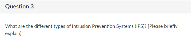 Question 3
What are the different types of Intrusion Prevention Systems (IPS)? [Please briefly
explain]
