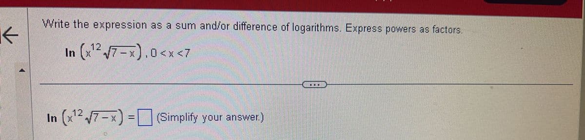 K←
Write the expression as a sum and/or difference of logarithms. Express powers as factors.
0.0<x
In (x¹2. X
In (x¹²√7-x) = (Simplify your answer.)