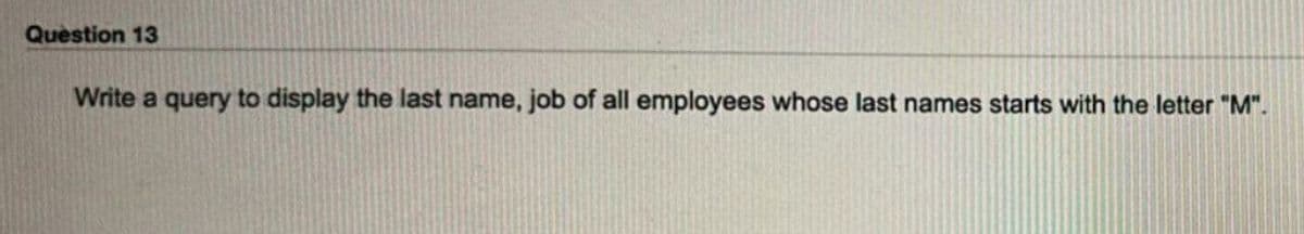 Question 13
Write a query to display the last name, job of all employees whose last names starts with the letter "M".