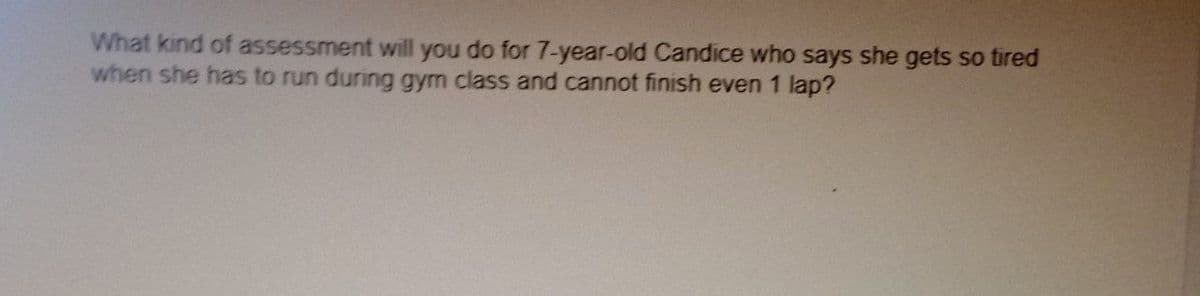 What kind of assessment will you do for 7-year-old Candice who says she gets so tired
when she has to run during gym class and cannot finish even 1 lap?