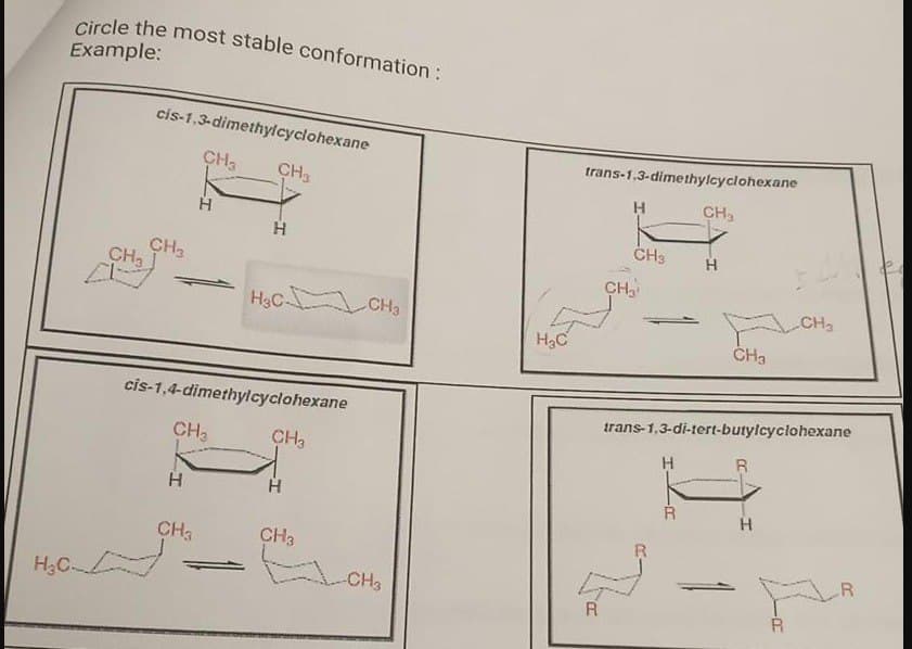 Circle the most stable conformation :
Example:
H₂C-
CH3
cis-1,3-dimethylcyclohexane
CH₂
CH3
H
H
CH3
CH₂
CH₂
cis-1,4-dimethylcyclohexane
H
H3C CH3
CH3
H
CH3
-CH3
H3C
trans-1.3-dimethylcyclohexane
A
H
CH3
CH₂¹
H
CH3
R
H
trans-1.3-di-tert-butylcyclohexane
R
CH₂
H
R
R