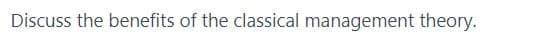 Discuss the benefits of the classical management theory.