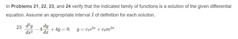 In Problems 21, 22, 23, and 24 verify that the indicated family of functions is a solution of the given differential
equation. Assume an appropriate interval I of definition for each solution.
23. d'y
dx?
dy
4-
+ 4y = 0; y = cie2= +c2xe2z
da
