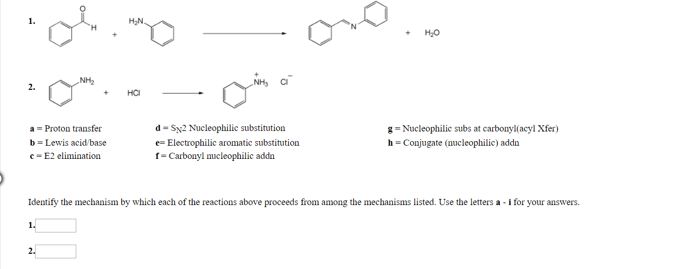 1.
H2N
но
NH2
NH3 Cl
2.
но
a -Proton transfei
b Lewis acid/base
c-E2 elimination
d SN2 Nucleophilic substitution
e Electrophilic aromatic substitution
f Carbonyl nucleophilic addn
g-Nucleophilic subs at carbonyl(acyl Xfer)
h-Conjugate (nucleophilic) addn
Identify the mechanism by which each of the reactions above proceeds from among the mechanisms listed. Use the letters a - i for your answers.
l.
