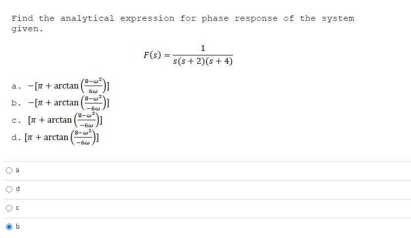 Find the analytical expression for phase response of the system
given.
1
F(s) =
s(s + 2)(s + 4)
a. -[n + arctan
b. -[n + arctan
-6w
. [n + arctan (
(8-w²
d. [n + arctan
-6w
a

