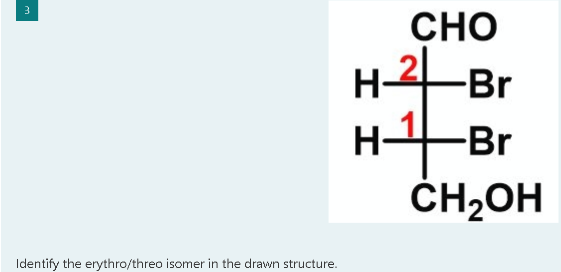 3
CHO
H-2Br
H
--Br
ČH2OH
Identify the erythro/threo isomer in the drawn structure.
