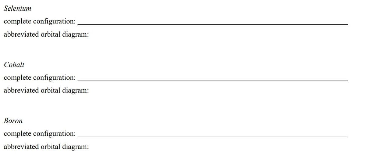 Selenium
complete configuration:
abbreviated orbital diagram:
Cobalt
complete configuration:
abbreviated orbital diagram:
Boron
complete configuration:
abbreviated orbital diagram: