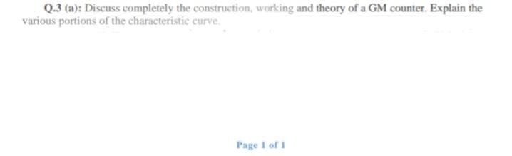 Q.3 (a): Discuss completely the construction, working and theory of a GM counter. Explain the
various portions of the characteristic curve.
Page 1 of 1
