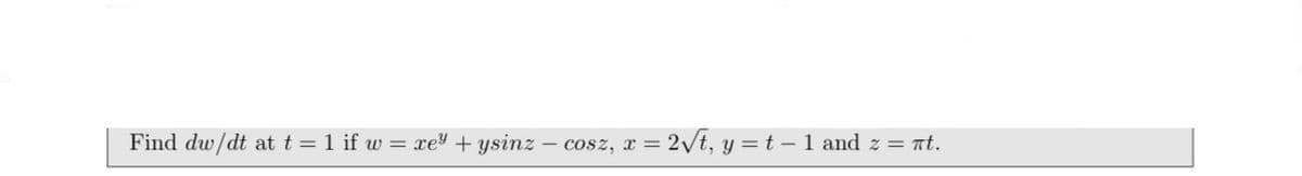 Find dw/dt at t = 1 if w = xe + ysinz – cosz, x = !
2\t, y = t – 1 and z = at.
