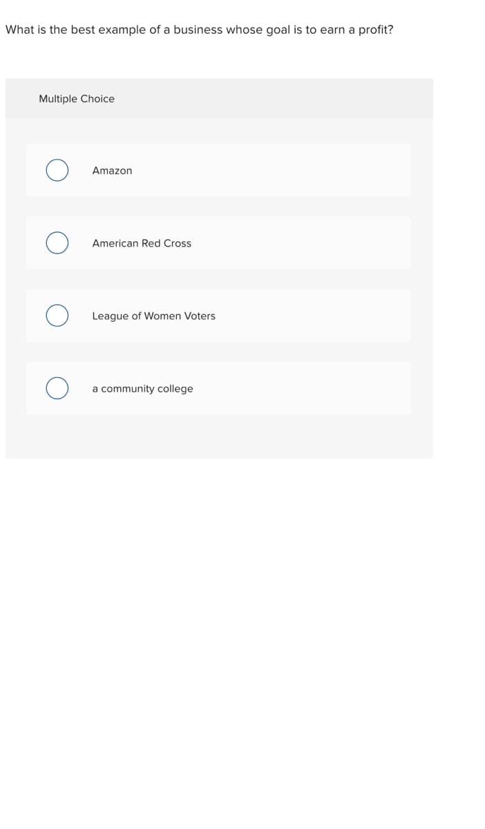 What is the best example of a business whose goal is to earn a profit?
Multiple Choice
Amazon
American Red Cross
League of Women Voters
a community college