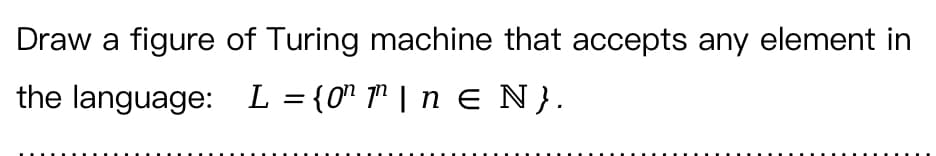 Draw a figure of Turing machine that accepts any element in
the language:
L = {0¹ μ|n ɛ N}.