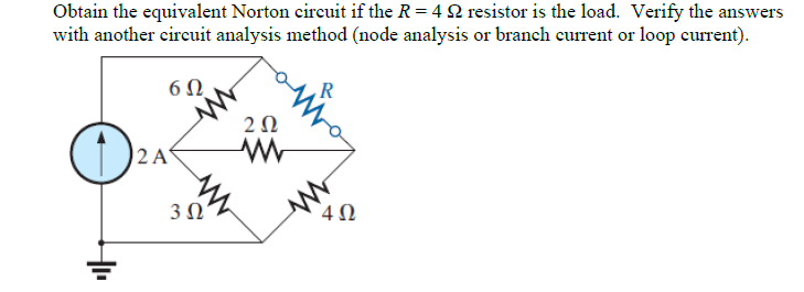 Obtain the equivalent Norton circuit if the R = 422 resistor is the load. Verify the answers
with another circuit analysis method (node analysis or branch current or loop current).
6 Ω
O
2 A
3 Ω
252
www
4Ω