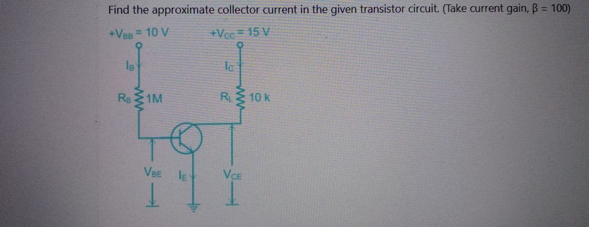 Find the approximate collector current in the given transistor circuit. (Take current gain, B = 100)
+VBR = 10 V
+Vcc = 15 V
18
R. 21M
VBE
1
IE
Ic
R₁ ≤ 10 k
к
VCE