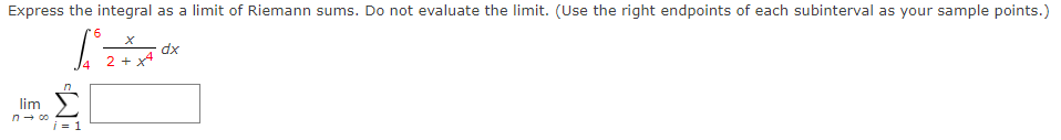 Express the integral as a limit of Riemann sums. Do not evaluate the limit. (Use the right endpoints of each subinterval as your sample points.)
*6
lim
n→ ∞
A
i=1
2 + x4
dx