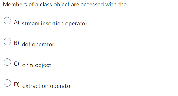 Members of a class object are accessed with the
A) stream insertion operator
B) dot operator
C) cin object
D) extraction operator