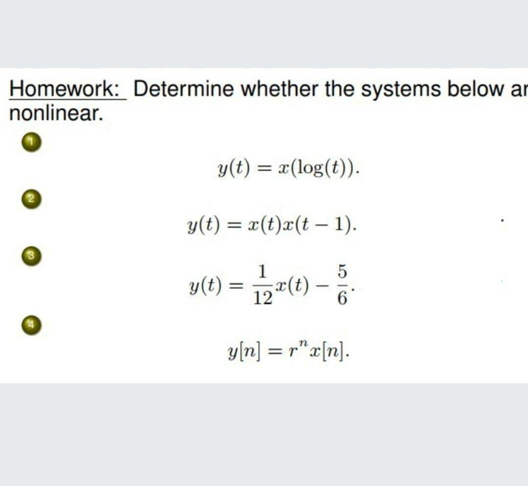 Homework: Determine whether the systems below ar
nonlinear.
y(t) = x(log(t)).
y(t) = x(t)x(t – 1).
1
y(t) = p#(t)-
y[n] = r"x[n].
%3D
