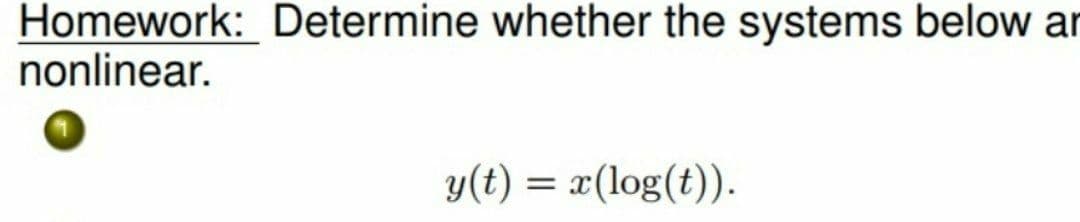 Homework: Determine whether the systems below ar
nonlinear.
y(t) = x(log(t)).
