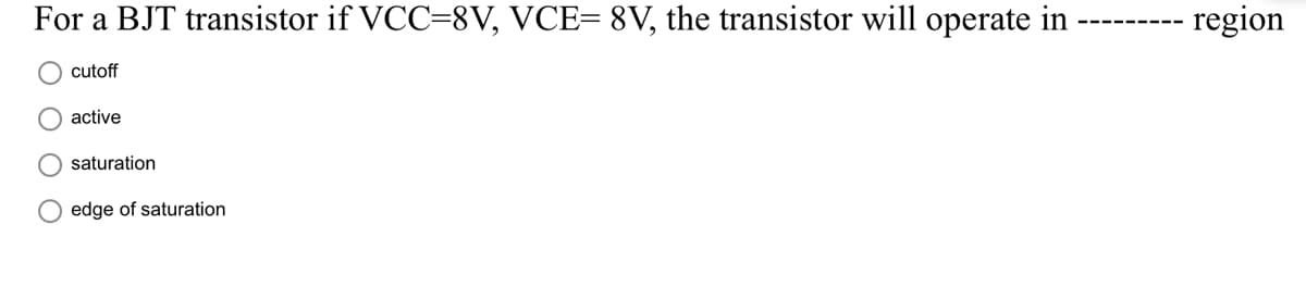 For a BJT transistor if VCC=8V, VCE= 8V, the transistor will operate in
region
cutoff
active
saturation
O edge of saturation
