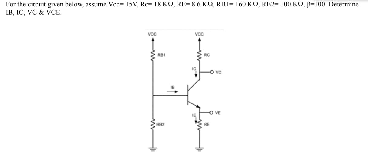 For the circuit given below, assume Vcc= 15V, Rc= 18 K2, RE= 8.6 KQ, RB1= 160 KQ, RB2= 100 K2, B=100. Determine
IB, IC, VC & VCE.
VcC
RB1
RC
O vc
IB
O VE
IE
RB2
RE

