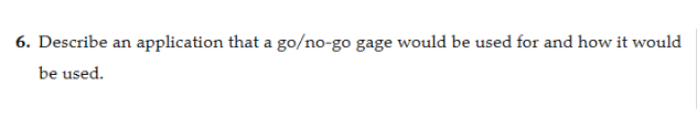 6. Describe an application that a go/no-go gage would be used for and how it would
be used.