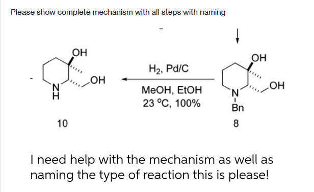 Please show complete mechanism with all steps with naming
OH
он
H2, Pd/C
HO
Он
МеОн, EtOH
23 °C, 100%
Bn
10
8
I need help with the mechanism as well as
naming the type of reaction this is please!
ZI
