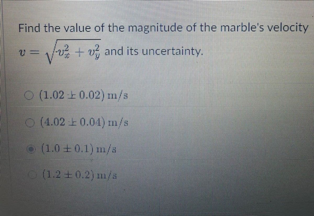 Find the value of the magnitude of the marble's velocity
+o and its uncertainty.
O (1.02 E0.02) m/s
0(4.02 0.04) m/s
(1.0±0.1) m/s
(1.240.2) m/a
