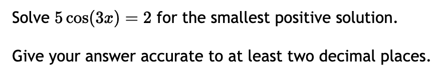 Solve 5 cos(3x) = 2 for the smallest positive solution.
Give your answer accurate to at least two decimal places.