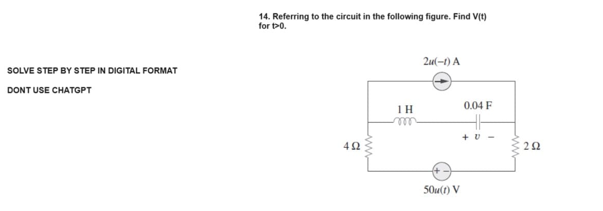 SOLVE STEP BY STEP IN DIGITAL FORMAT
DONT USE CHATGPT
14. Referring to the circuit in the following figure. Find V(t)
for t>0.
492
1 H
m
2u(-1) A
-
50u(t) V
0.04 F
41-
+V-
292