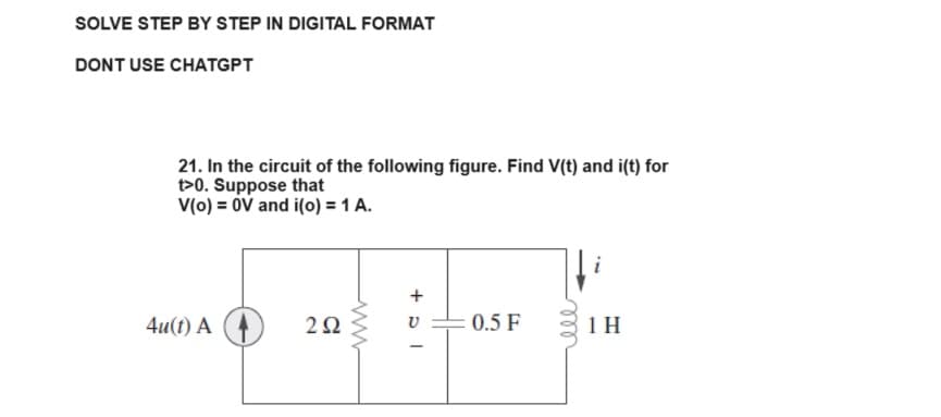 SOLVE STEP BY STEP IN DIGITAL FORMAT
DONT USE CHATGPT
21. In the circuit of the following figure. Find V(t) and i(t) for
t>0. Suppose that
V(o) = OV and i(o) = 1 A.
4u(t) A
292
www
+ pl
0.5 F
ell
i
1 H