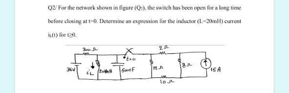 Q2! For the network shown in figure (Q:), the switch has been open for a long time
before closing at t-0. Determine an expression for the inductor (L-20MH) current
İL(t) for t20.
300
m
36V
iL f2othH
SoonF
15A
