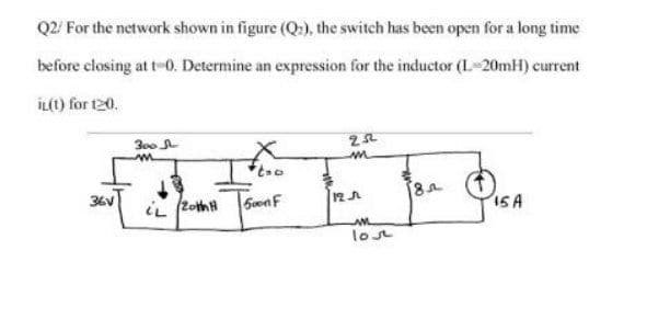 Q2/ For the network shown in figure (Q:), the switch has been open for a long time
before closing at t-0. Determine an expression for the inductor (L-20mH) current
İL(t) for 120.
300
36V
12A
15A
iL f2othH
los
