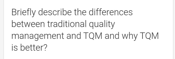 Briefly describe the differences
between traditional quality
management and TQM and why TQM
is better?
