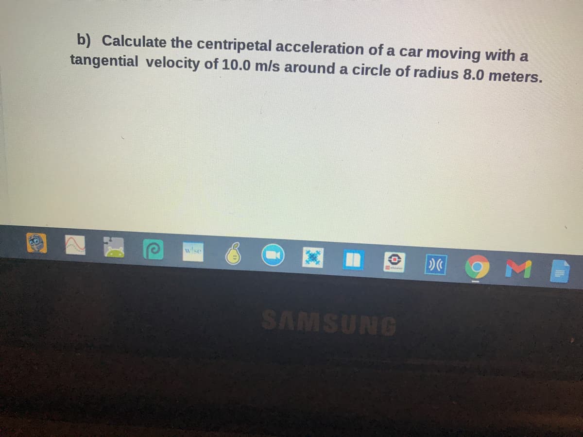 b) Calculate the centripetal acceleration of a car moving with a
tangential velocity of 10.0 mls around a circle of radius 8.0 meters.
ME
wise
SAMSUNG
