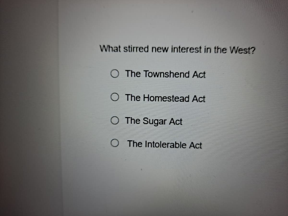 What stirred new interest in the West?
O The Townshend Act
O The Homestead Act
O The Sugar Act
O The Intolerable Act

