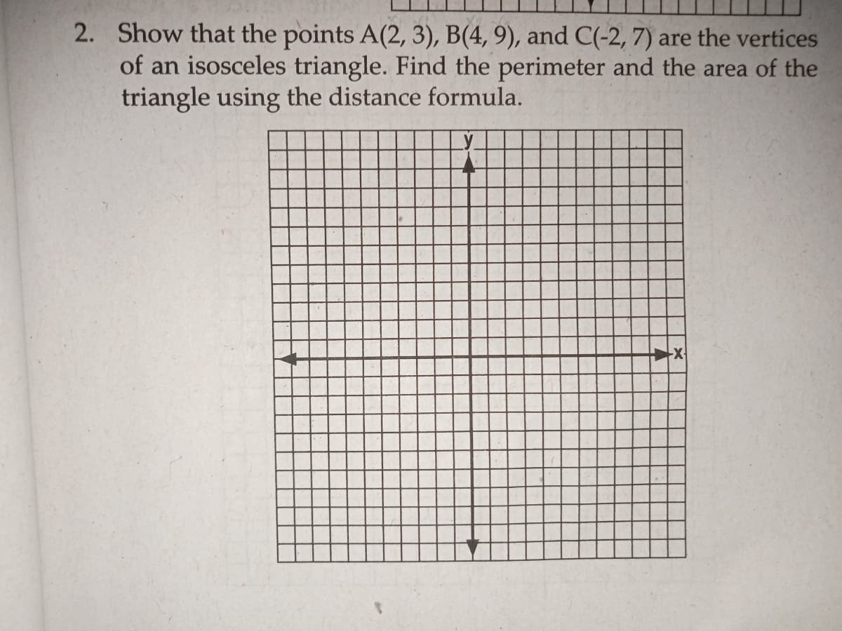 2. Show that the points A(2, 3), B(4, 9), and C(-2, 7) are the vertices
of an isosceles triangle. Find the perimeter and the area of the
triangle using the distance formula.
