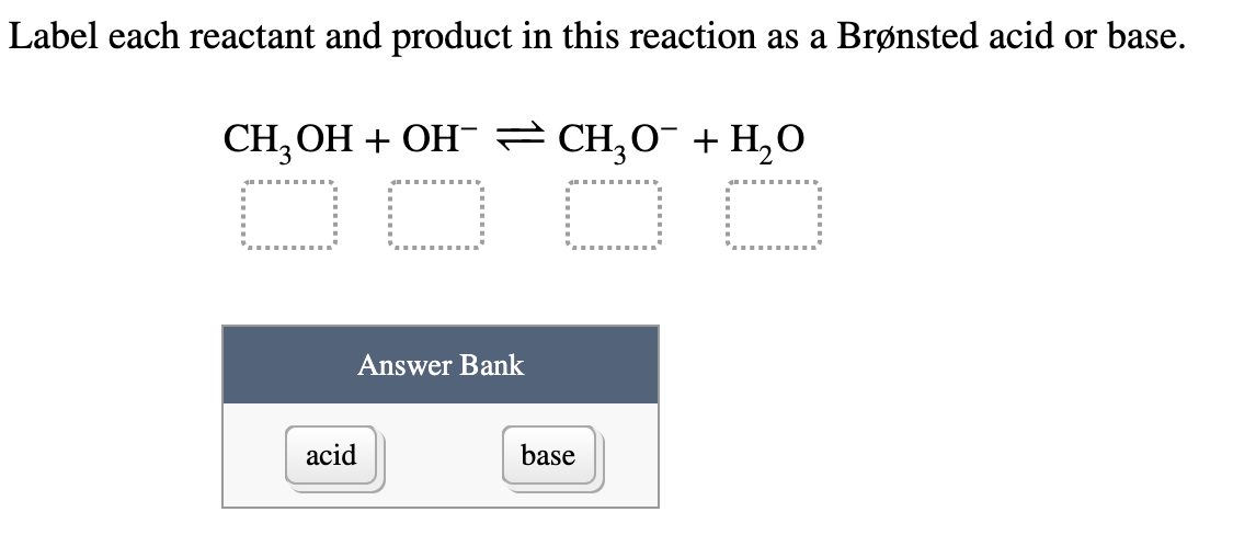 Label each reactant and product in this reaction as a Brønsted acid or base.
CH, OH + OH¯ = CH,O¯ + H,O
Answer Bank
acid
base
